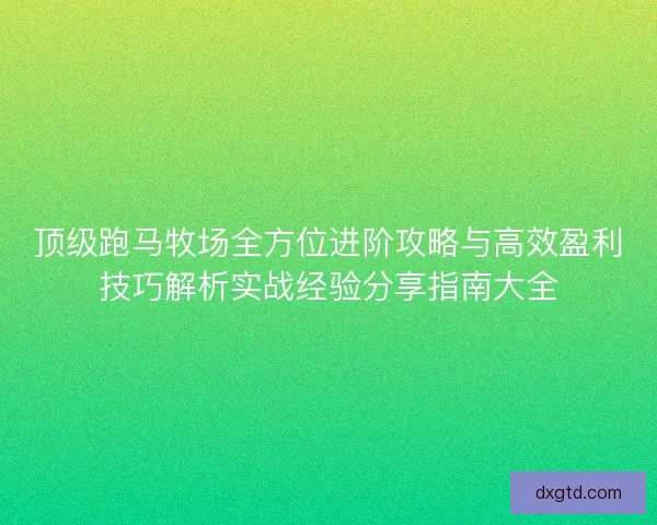 顶级跑马牧场全方位进阶攻略与高效盈利技巧解析实战经验分享指南大全