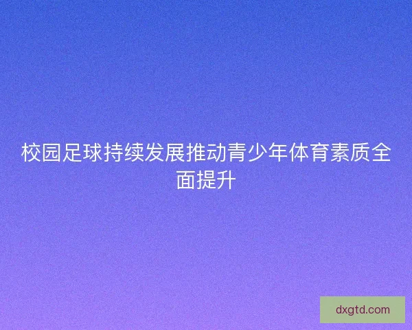 校园足球持续发展推动青少年体育素质全面提升