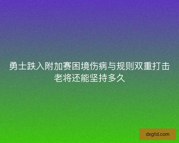 勇士跌入附加赛困境伤病与规则双重打击老将还能坚持多久