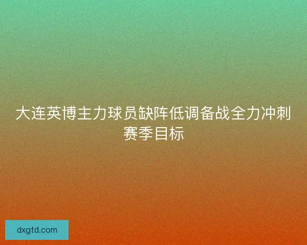 大连英博主力球员缺阵低调备战全力冲刺赛季目标