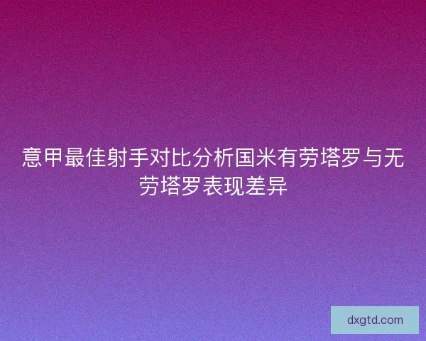 意甲最佳射手对比分析国米有劳塔罗与无劳塔罗表现差异