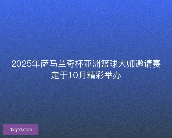2025年萨马兰奇杯亚洲篮球大师邀请赛定于10月精彩举办
