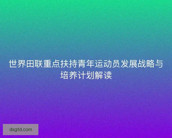 世界田联重点扶持青年运动员发展战略与培养计划解读