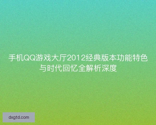 手机QQ游戏大厅2012经典版本功能特色与时代回忆全解析深度