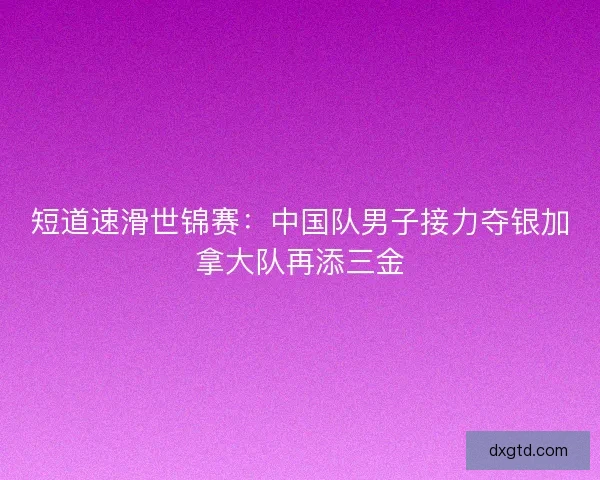 短道速滑世锦赛：中国队男子接力夺银加拿大队再添三金