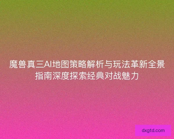 魔兽真三AI地图策略解析与玩法革新全景指南深度探索经典对战魅力