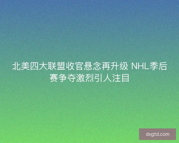 北美四大联盟收官悬念再升级 NHL季后赛争夺激烈引人注目