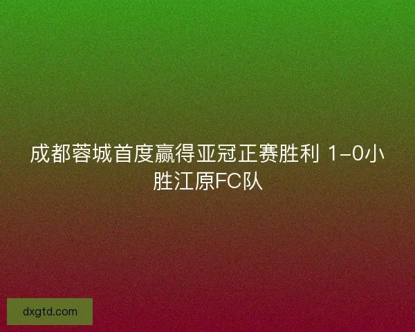 成都蓉城首度赢得亚冠正赛胜利 1-0小胜江原FC队