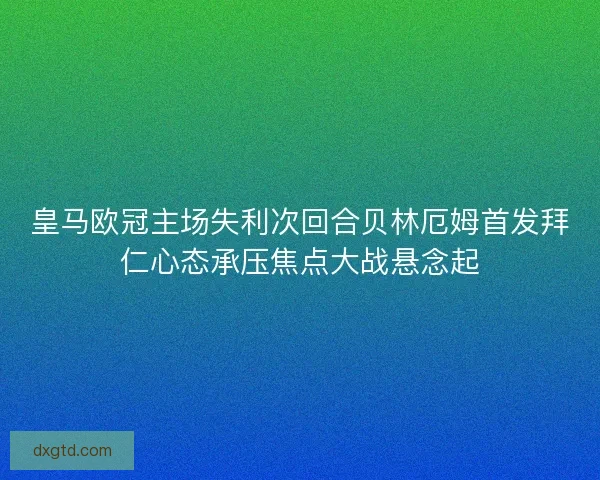 皇马欧冠主场失利次回合贝林厄姆首发拜仁心态承压焦点大战悬念起