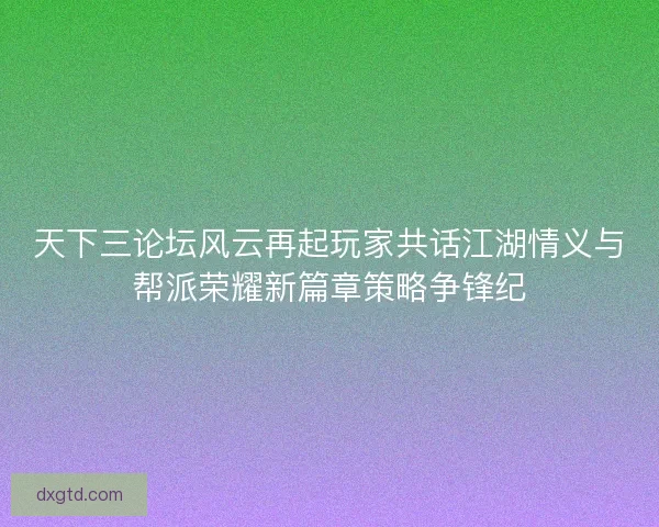天下三论坛风云再起玩家共话江湖情义与帮派荣耀新篇章策略争锋纪